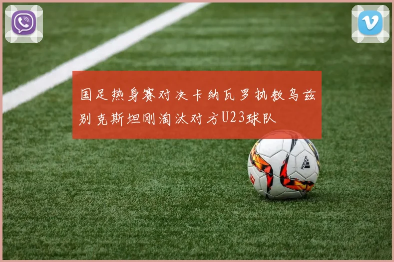 国足热身赛对决卡纳瓦罗执教乌兹别克斯坦刚淘汰对方U23球队