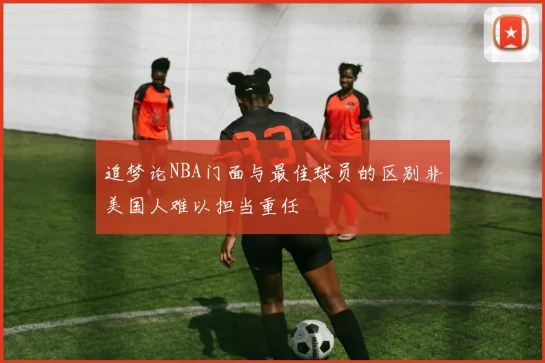 追梦论NBA门面与最佳球员的区别非美国人难以担当重任