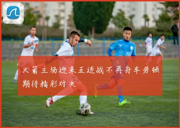 火箭主场迎来五连战不再舟车劳顿期待精彩对决