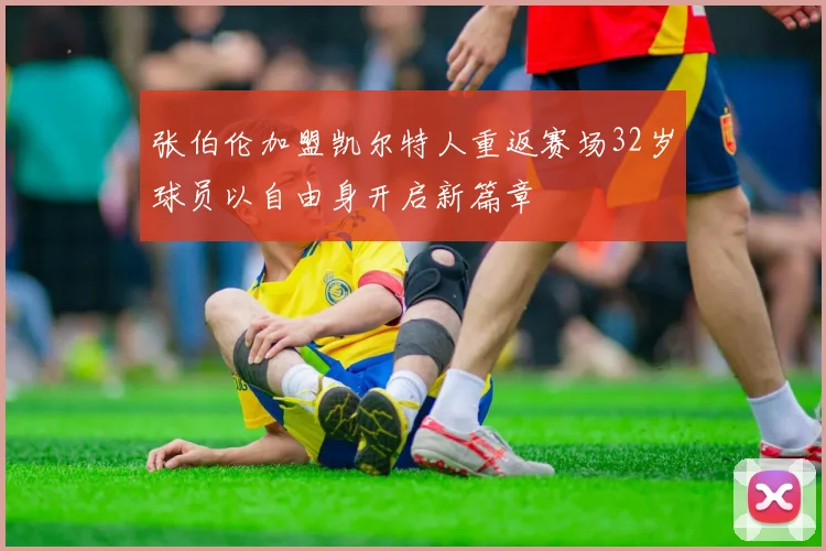 张伯伦加盟凯尔特人重返赛场32岁球员以自由身开启新篇章