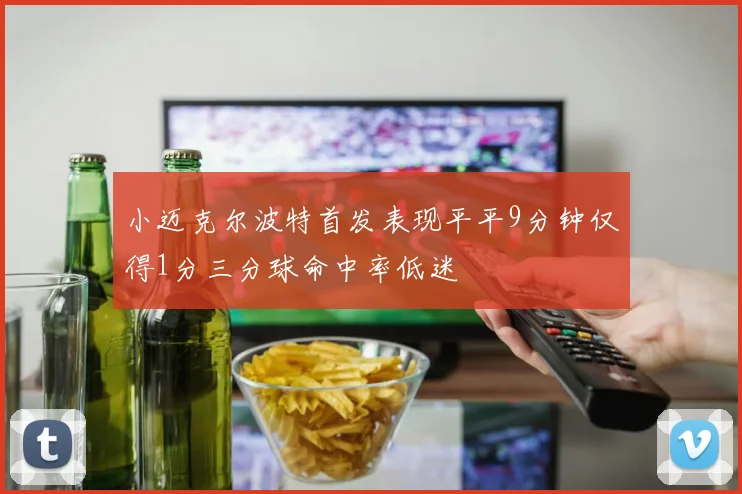 小迈克尔波特首发表现平平9分钟仅得1分三分球命中率低迷