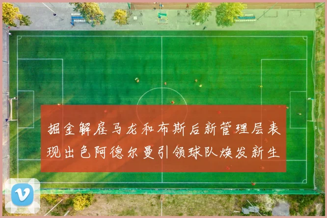 掘金解雇马龙和布斯后新管理层表现出色阿德尔曼引领球队焕发新生