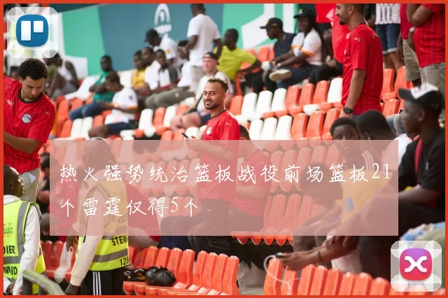 热火强势统治篮板战役前场篮板21个雷霆仅得5个
